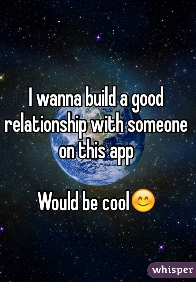 I wanna build a good relationship with someone on this app

Would be cool😊