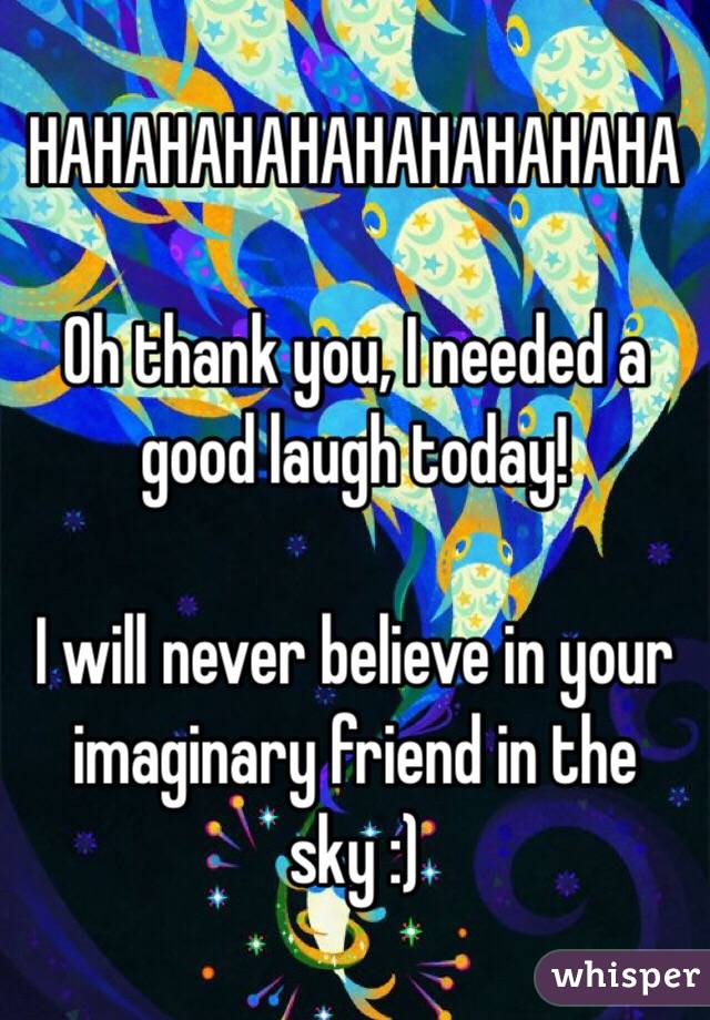 HAHAHAHAHAHAHAHAHAHA 

Oh thank you, I needed a good laugh today!

I will never believe in your imaginary friend in the sky :) 
