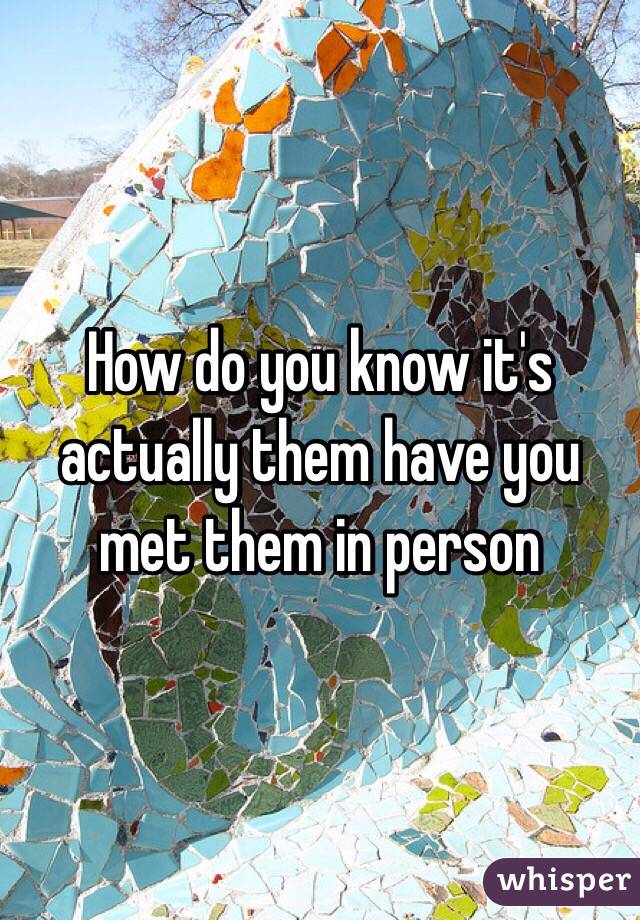 How do you know it's actually them have you met them in person