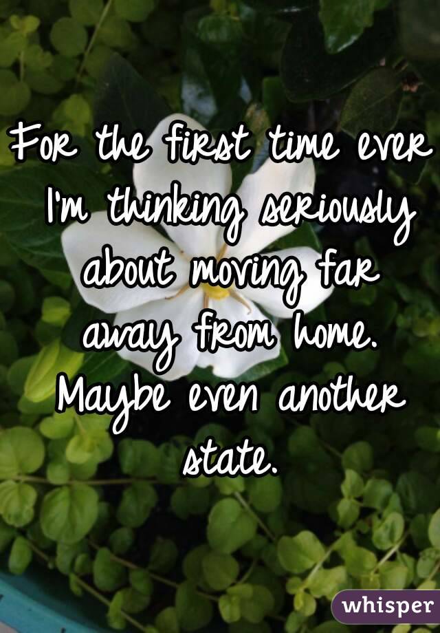 For the first time ever I'm thinking seriously about moving far away from home. Maybe even another state.