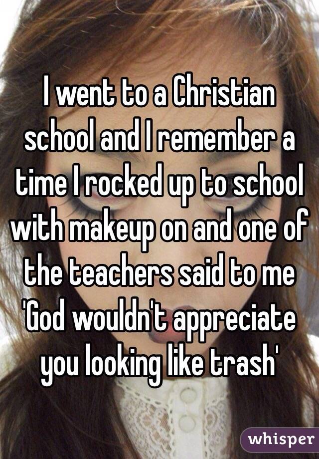 I went to a Christian school and I remember a time I rocked up to school with makeup on and one of the teachers said to me 'God wouldn't appreciate you looking like trash'