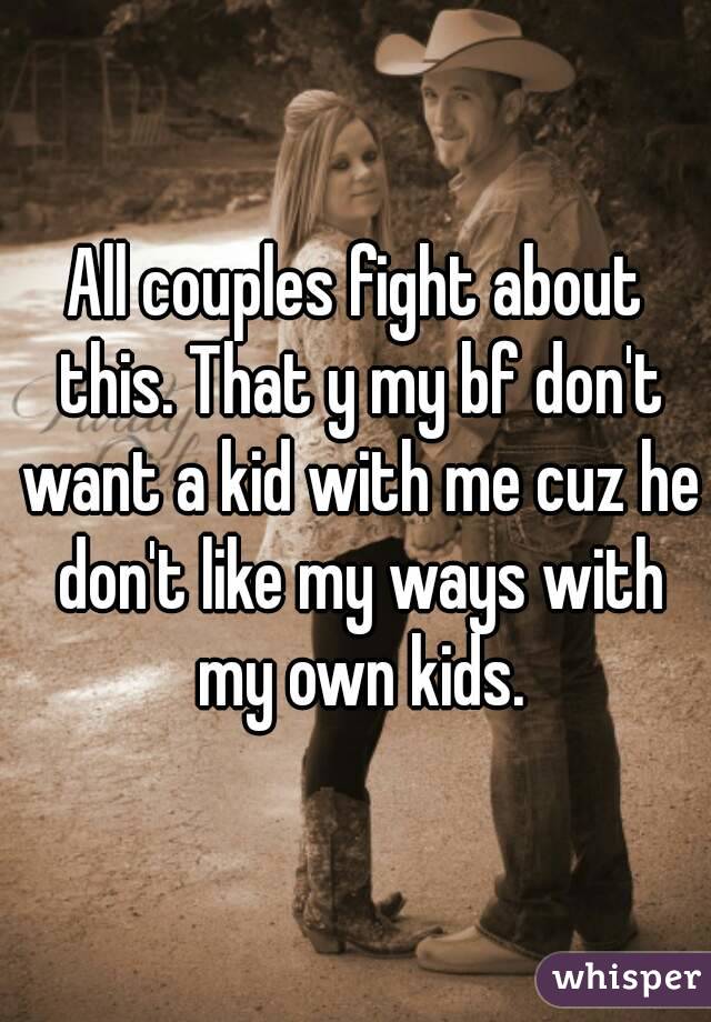 All couples fight about this. That y my bf don't want a kid with me cuz he don't like my ways with my own kids.