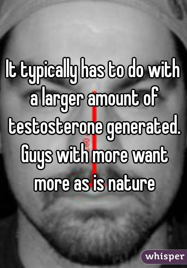 It typically has to do with a larger amount of testosterone generated. Guys with more want more as is nature