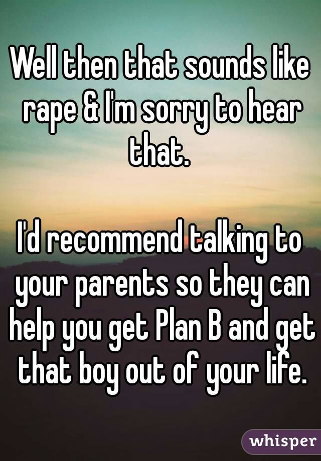 Well then that sounds like rape & I'm sorry to hear that. 

I'd recommend talking to your parents so they can help you get Plan B and get that boy out of your life.