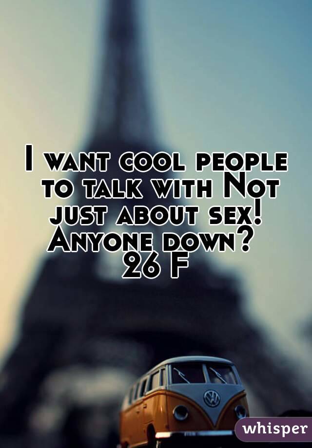 I want cool people to talk with Not just about sex! 
Anyone down? 
26 F