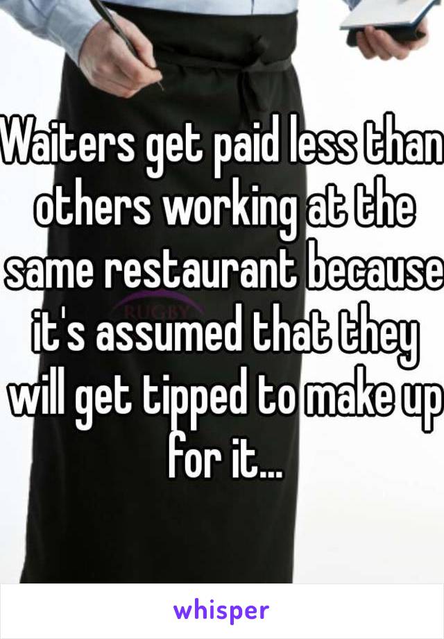 Waiters get paid less than others working at the same restaurant because it's assumed that they will get tipped to make up for it...