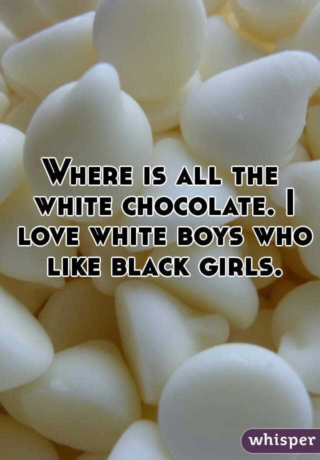 Where is all the white chocolate. I love white boys who like black girls.