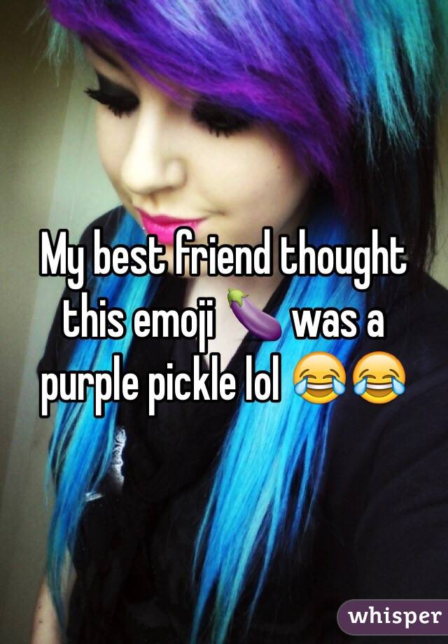 My best friend thought this emoji 🍆 was a purple pickle lol 😂😂