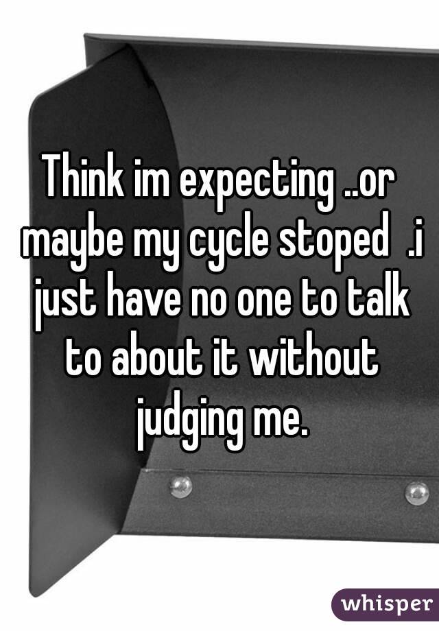 Think im expecting ..or maybe my cycle stoped  .i just have no one to talk to about it without judging me.