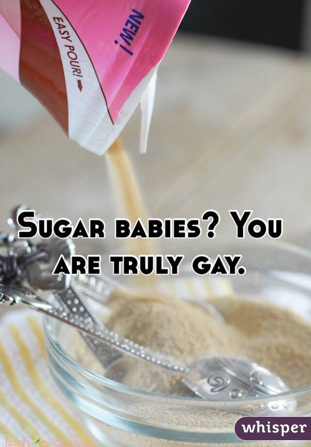 Sugar babies? You are truly gay. 