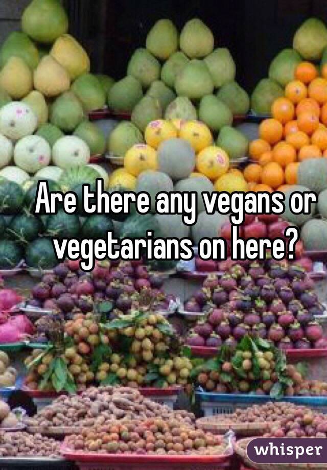 Are there any vegans or vegetarians on here?