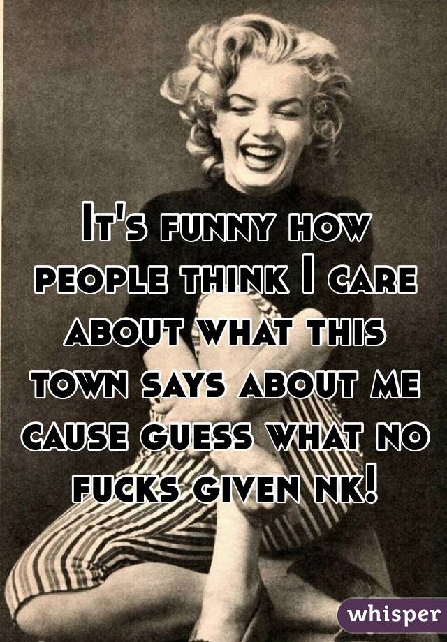 It's funny how people think I care about what this town says about me cause guess what no fucks given nk!