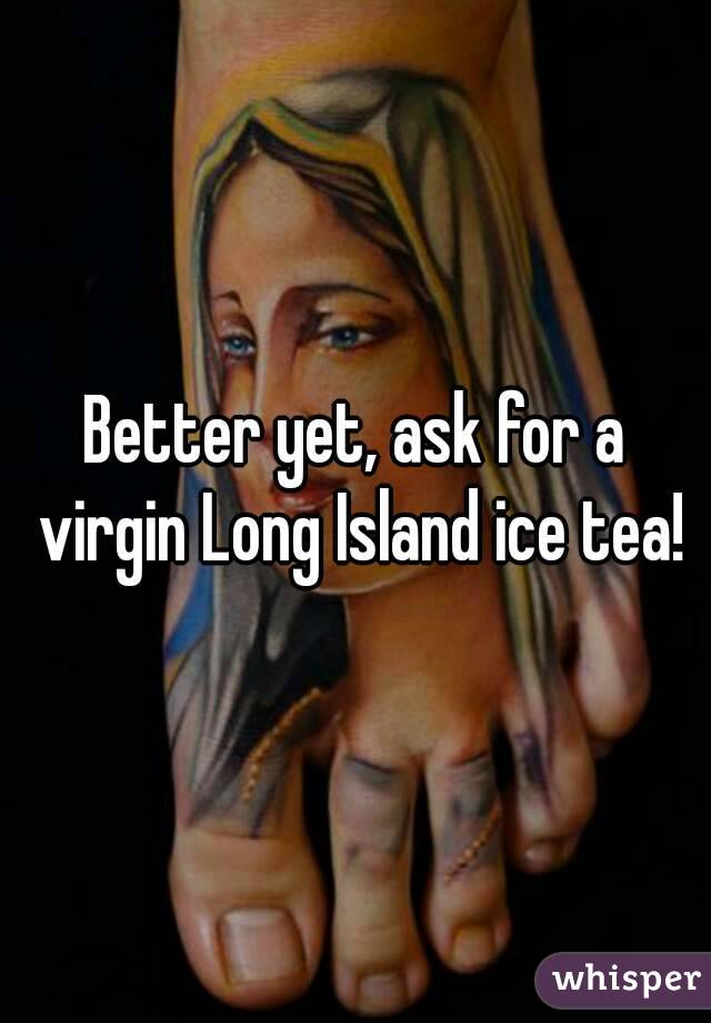 Better yet, ask for a virgin Long Island ice tea!