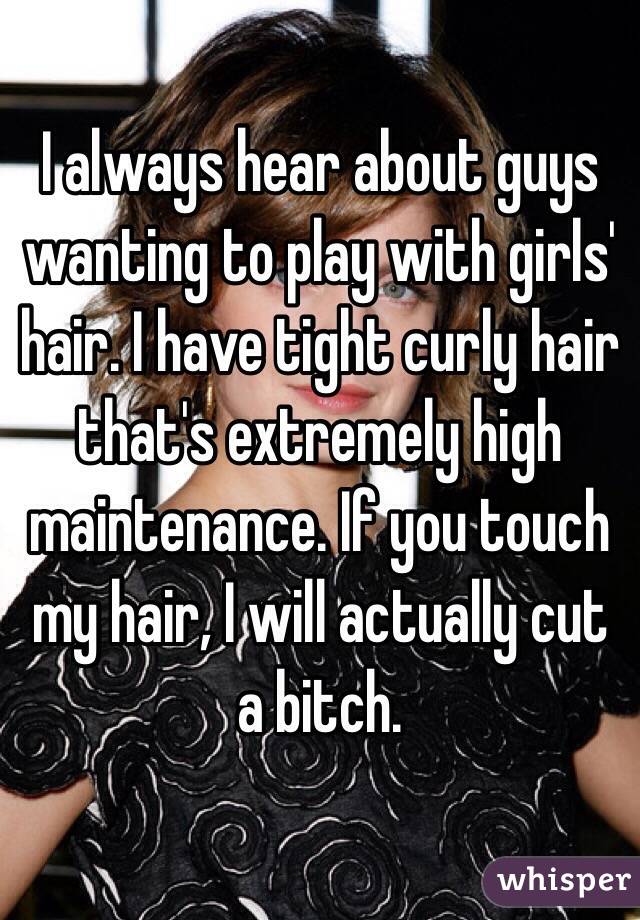 I always hear about guys wanting to play with girls' hair. I have tight curly hair that's extremely high maintenance. If you touch my hair, I will actually cut a bitch. 