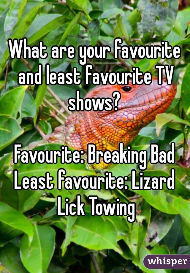 What are your favourite and least favourite TV shows? 

Favourite: Breaking Bad
Least favourite: Lizard Lick Towing