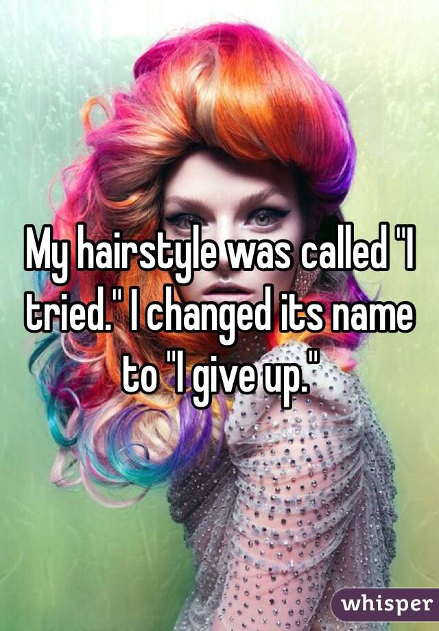 My hairstyle was called "I tried." I changed its name to "I give up." 