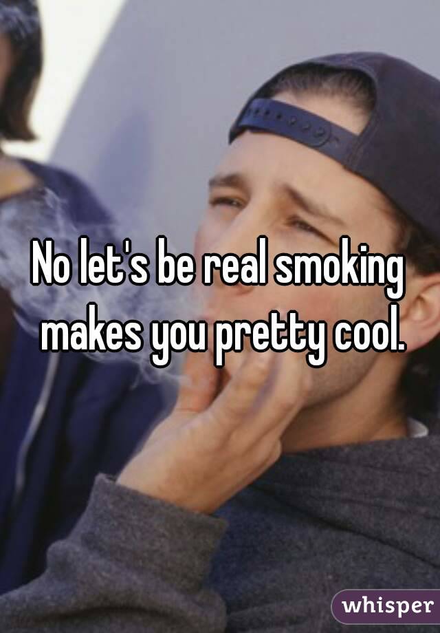 No let's be real smoking makes you pretty cool.