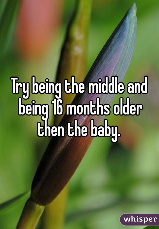 Try being the middle and being 16 months older then the baby. 