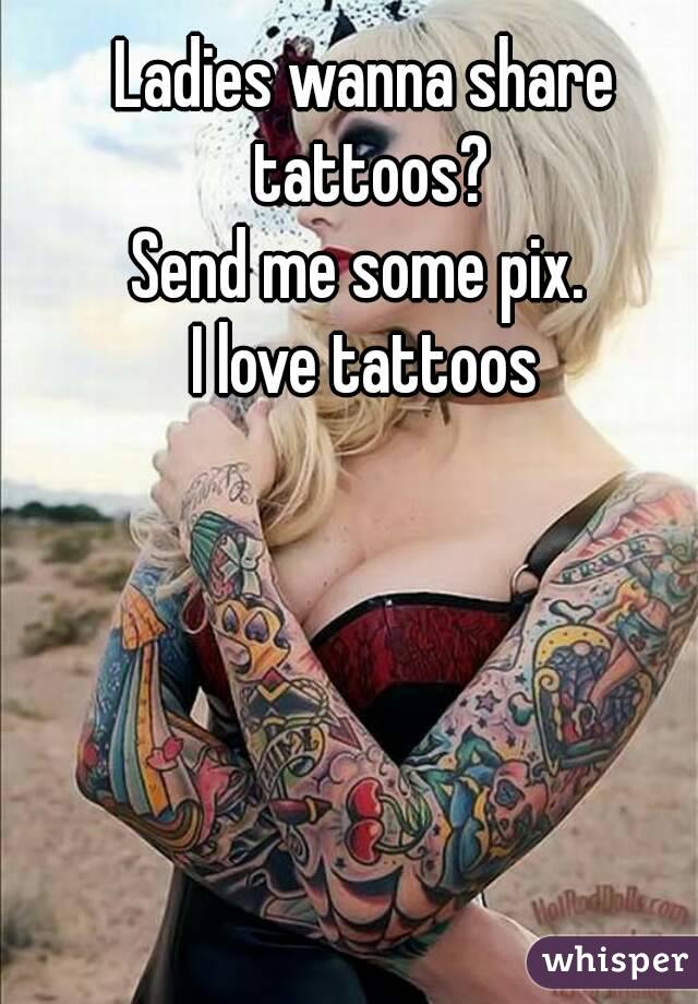 Ladies wanna share tattoos?
Send me some pix. 
I love tattoos