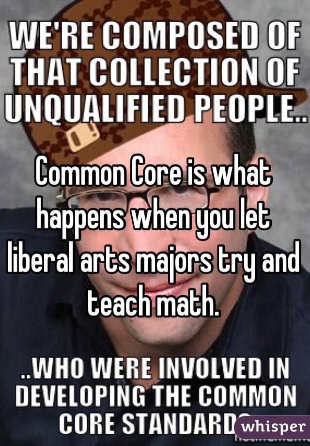 Common Core is what happens when you let liberal arts majors try and teach math.