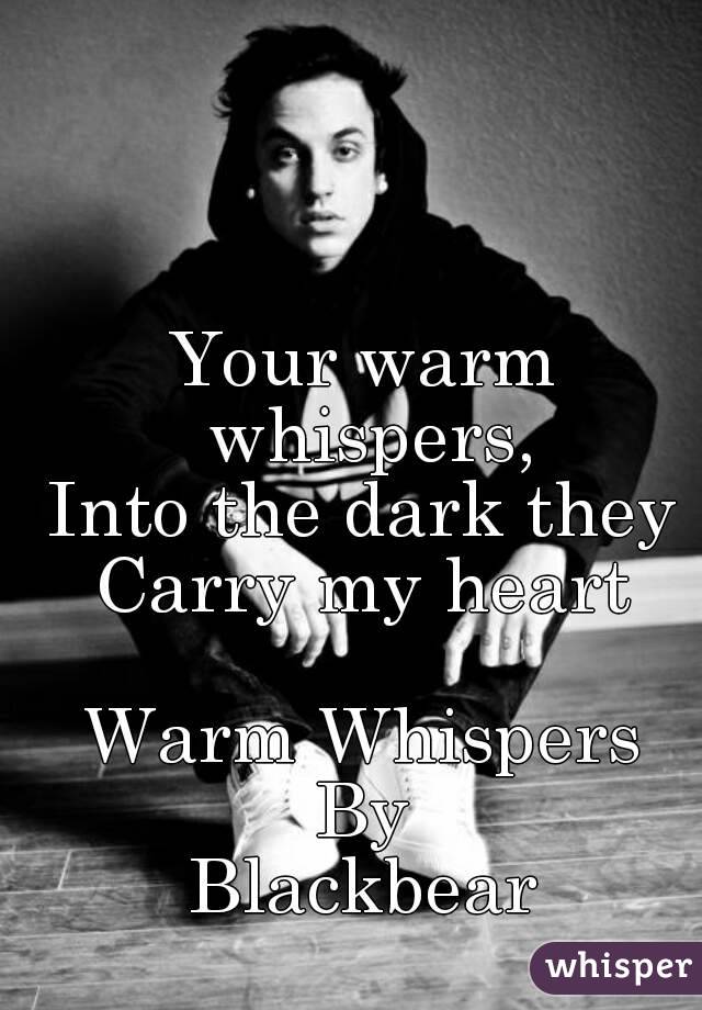 Your warm whispers,
Into the dark they
Carry my heart

Warm Whispers
By
Blackbear