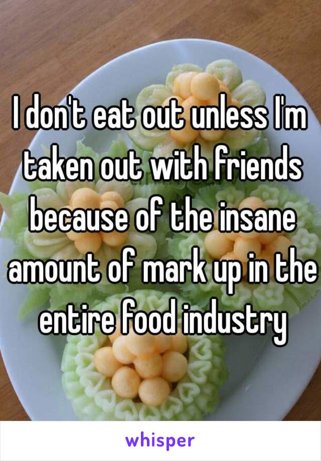 I don't eat out unless I'm taken out with friends because of the insane amount of mark up in the entire food industry