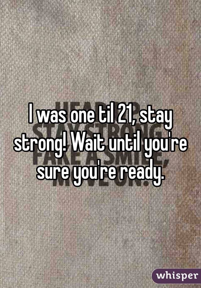 I was one til 21, stay strong! Wait until you're sure you're ready.