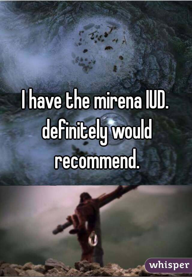 I have the mirena IUD. definitely would recommend.