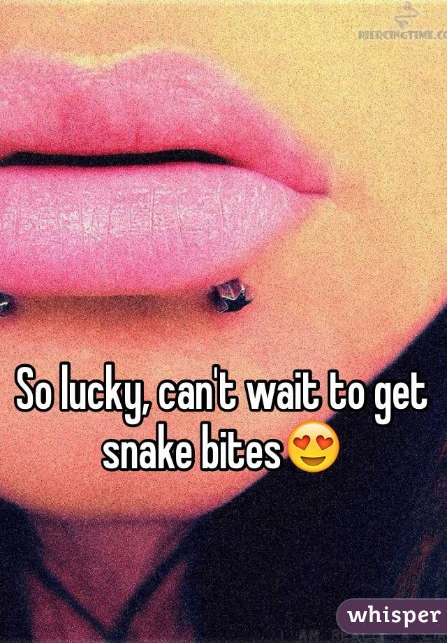 So lucky, can't wait to get snake bites😍