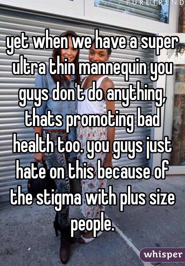 yet when we have a super ultra thin mannequin you guys don't do anything, thats promoting bad health too. you guys just hate on this because of the stigma with plus size people.