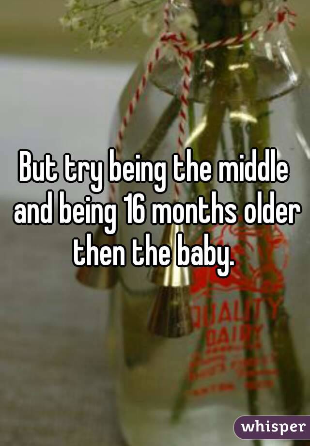 But try being the middle and being 16 months older then the baby. 