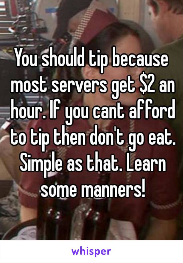 You should tip because most servers get $2 an hour. If you cant afford to tip then don't go eat. Simple as that. Learn some manners!