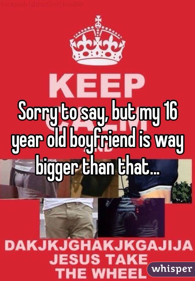 Sorry to say, but my 16 year old boyfriend is way bigger than that...