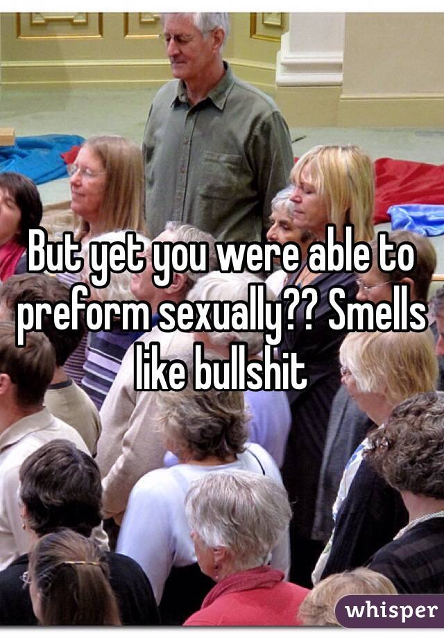 But yet you were able to preform sexually?? Smells like bullshit 