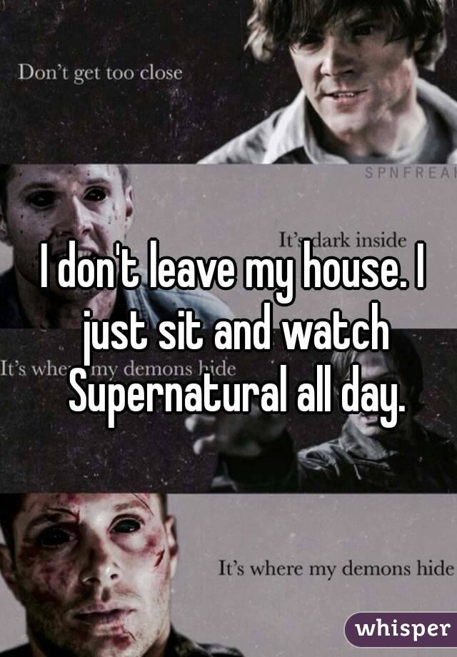 I don't leave my house. I just sit and watch Supernatural all day.