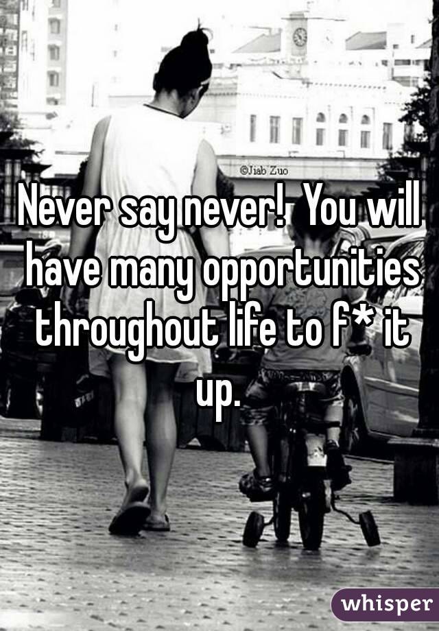 Never say never!  You will have many opportunities throughout life to f* it up. 