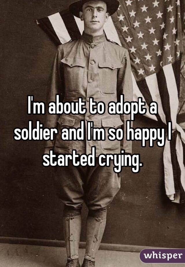 I'm about to adopt a soldier and I'm so happy I started crying.
