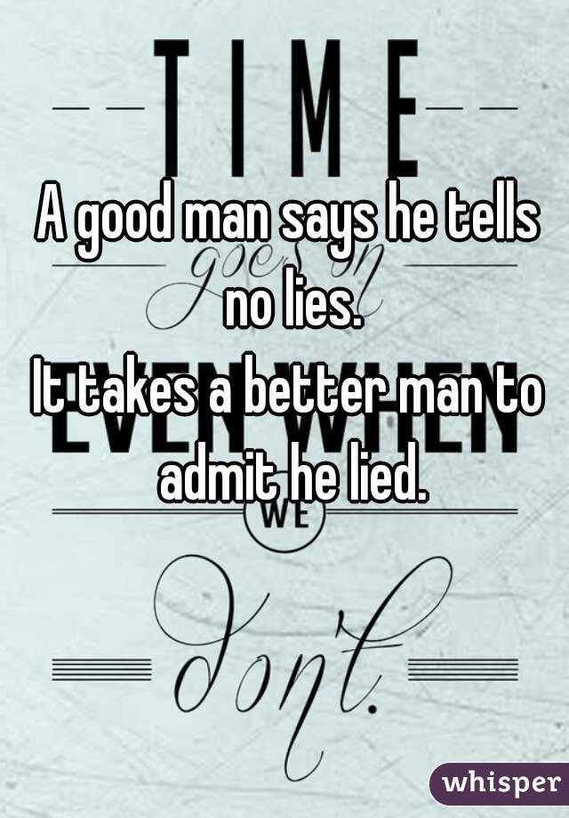 A good man says he tells no lies.
It takes a better man to admit he lied.