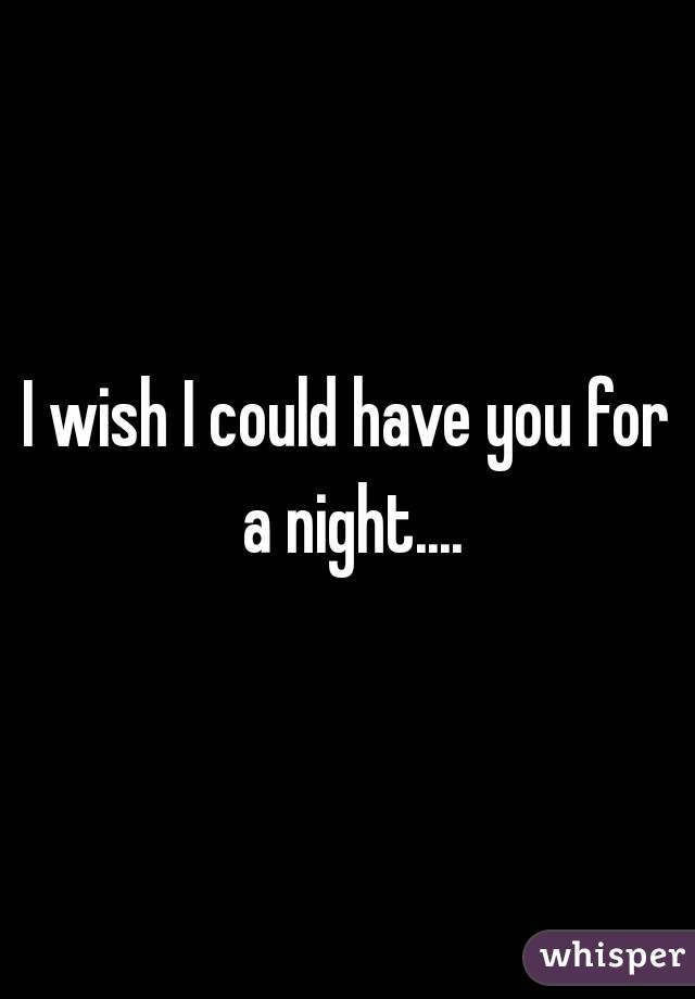 I wish I could have you for a night....