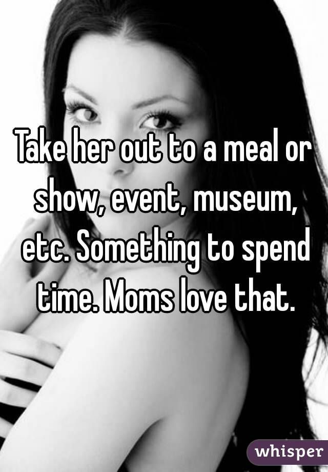 Take her out to a meal or show, event, museum, etc. Something to spend time. Moms love that.