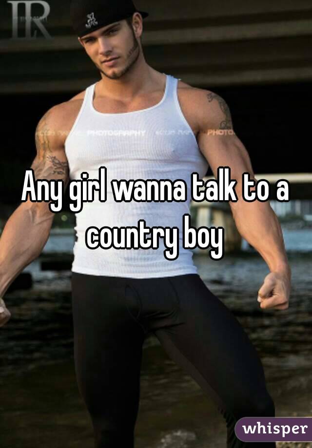 Any girl wanna talk to a country boy 