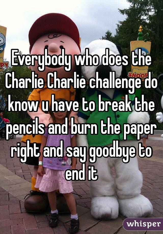 Everybody who does the Charlie Charlie challenge do know u have to break the pencils and burn the paper right and say goodbye to end it 