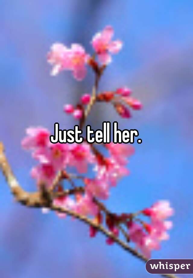 Just tell her.