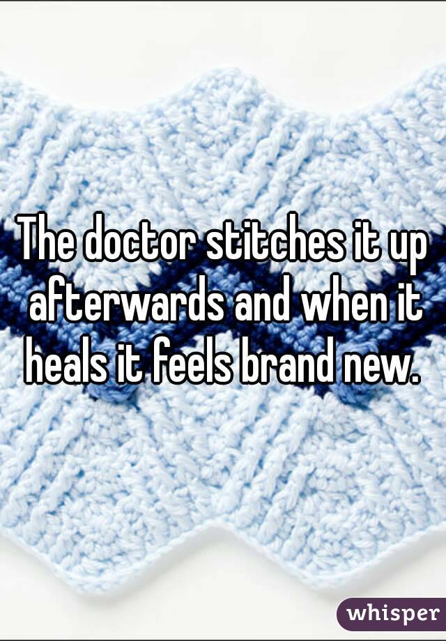 The doctor stitches it up afterwards and when it heals it feels brand new. 