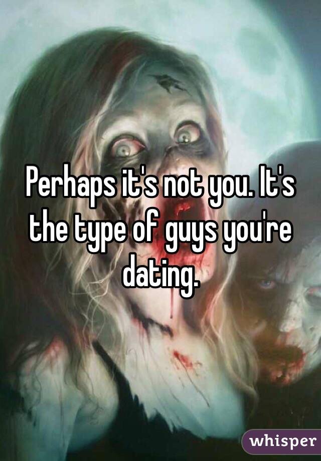 Perhaps it's not you. It's the type of guys you're dating. 