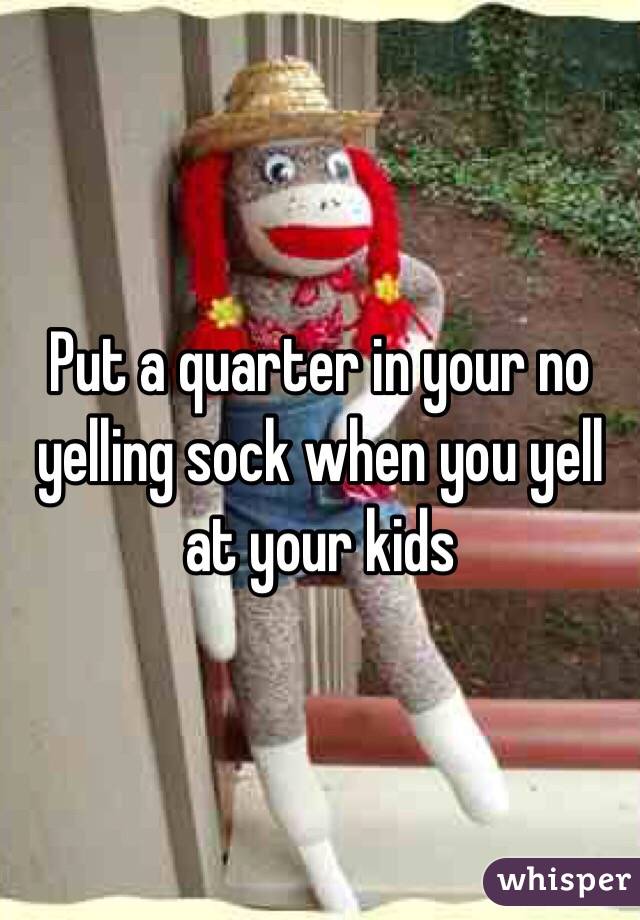 Put a quarter in your no yelling sock when you yell at your kids
