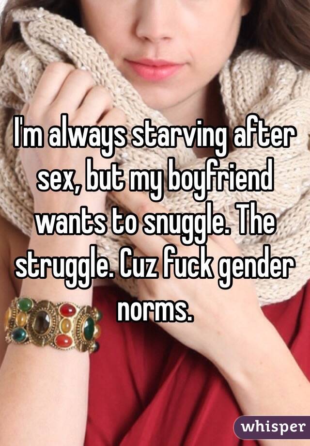I'm always starving after sex, but my boyfriend wants to snuggle. The struggle. Cuz fuck gender norms. 