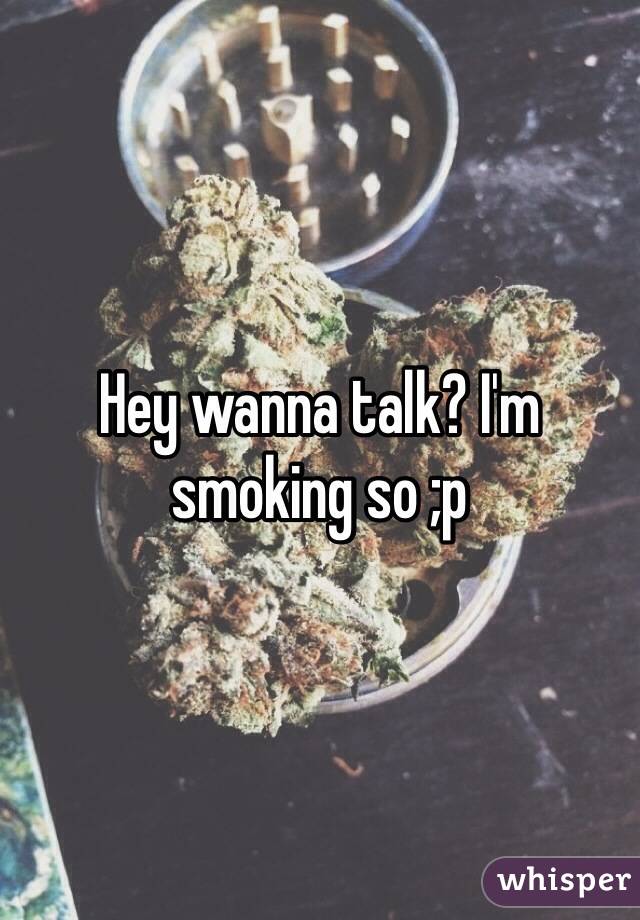 Hey wanna talk? I'm smoking so ;p 