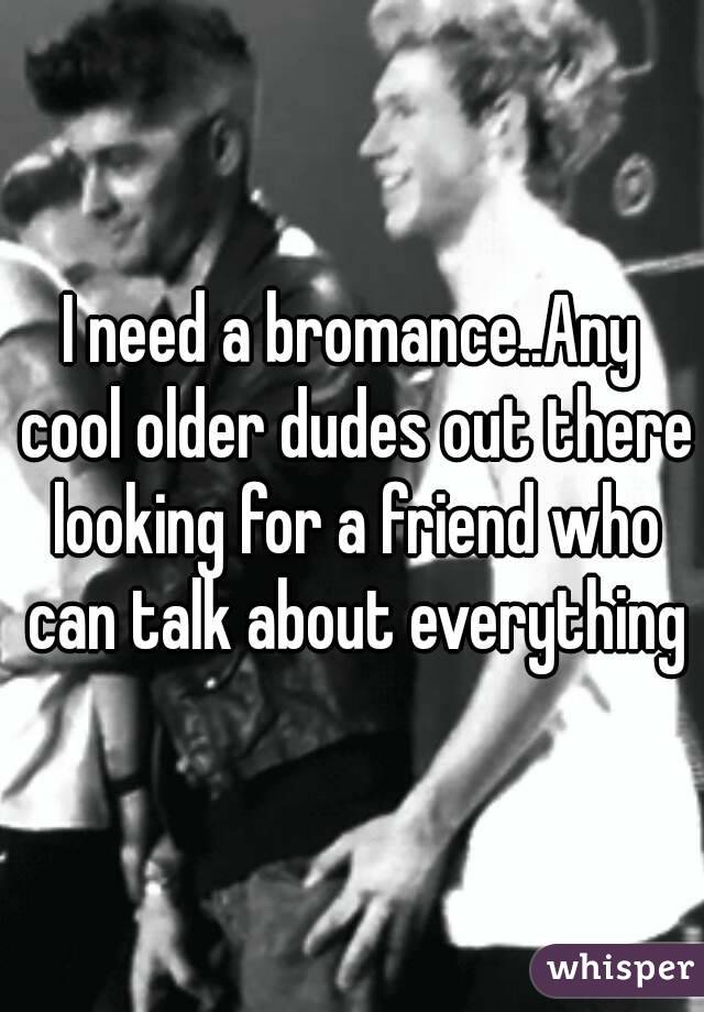 I need a bromance..Any cool older dudes out there looking for a friend who can talk about everything