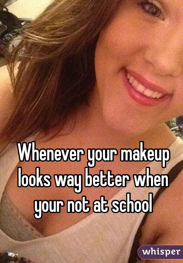 Whenever your makeup looks way better when your not at school 